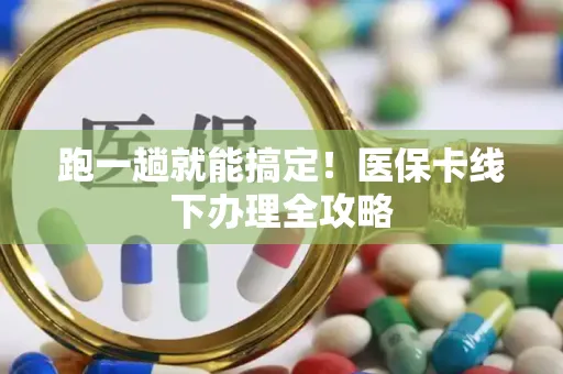 跑一趟就能搞定！医保卡线下办理全攻略